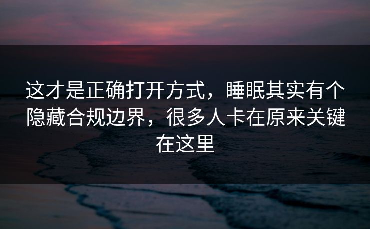 这才是正确打开方式，睡眠其实有个隐藏合规边界，很多人卡在原来关键在这里
