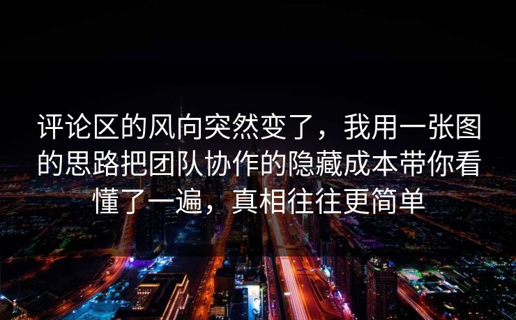 评论区的风向突然变了，我用一张图的思路把团队协作的隐藏成本带你看懂了一遍，真相往往更简单