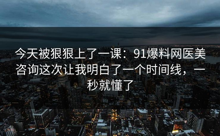 今天被狠狠上了一课：91爆料网医美咨询这次让我明白了一个时间线，一秒就懂了