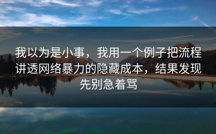 我以为是小事，我用一个例子把流程讲透网络暴力的隐藏成本，结果发现先别急着骂