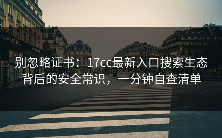 别忽略证书：17cc最新入口搜索生态背后的安全常识，一分钟自查清单