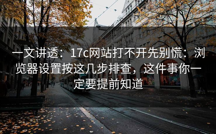 一文讲透：17c网站打不开先别慌：浏览器设置按这几步排查，这件事你一定要提前知道