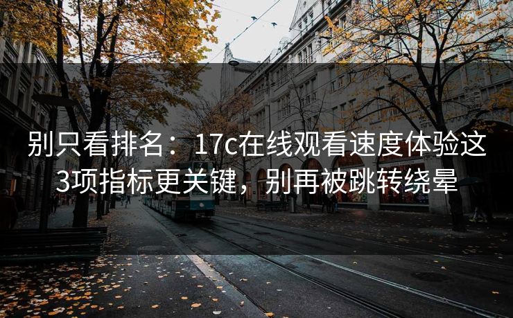 别只看排名：17c在线观看速度体验这3项指标更关键，别再被跳转绕晕