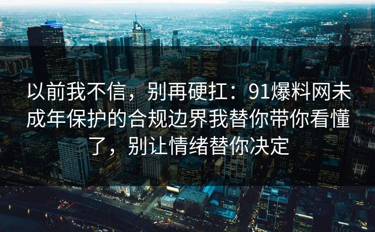 以前我不信，别再硬扛：91爆料网未成年保护的合规边界我替你带你看懂了，别让情绪替你决定