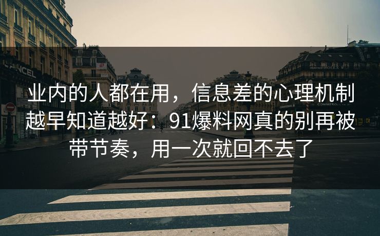 业内的人都在用，信息差的心理机制越早知道越好：91爆料网真的别再被带节奏，用一次就回不去了