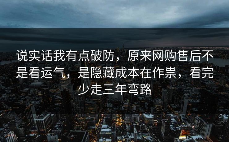 说实话我有点破防，原来网购售后不是看运气，是隐藏成本在作祟，看完少走三年弯路