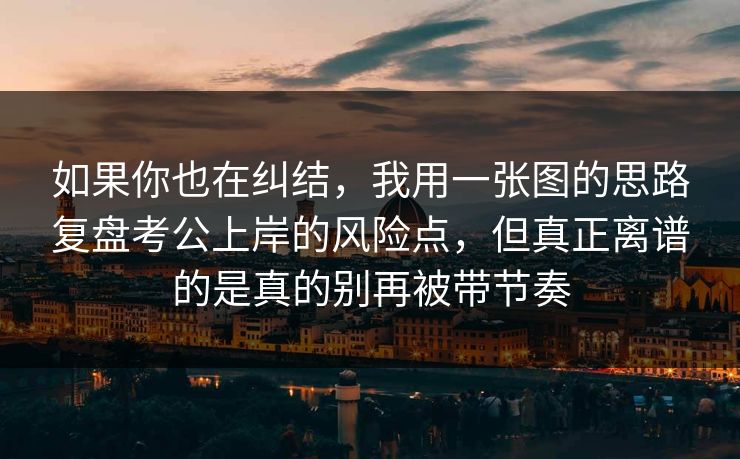 如果你也在纠结，我用一张图的思路复盘考公上岸的风险点，但真正离谱的是真的别再被带节奏