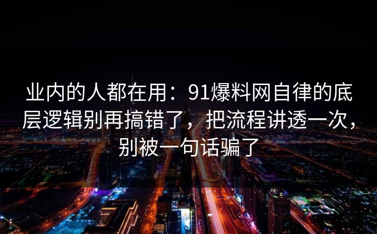 业内的人都在用：91爆料网自律的底层逻辑别再搞错了，把流程讲透一次，别被一句话骗了