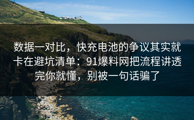 数据一对比，快充电池的争议其实就卡在避坑清单：91爆料网把流程讲透完你就懂，别被一句话骗了
