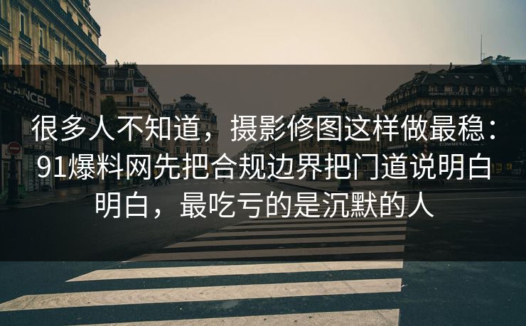很多人不知道，摄影修图这样做最稳：91爆料网先把合规边界把门道说明白明白，最吃亏的是沉默的人