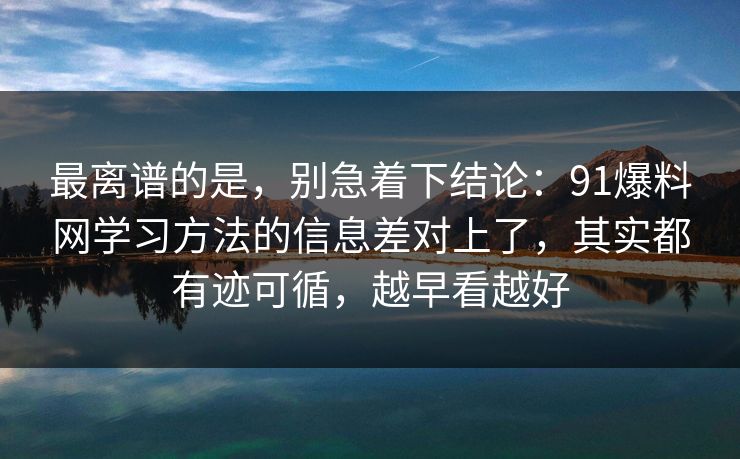 最离谱的是，别急着下结论：91爆料网学习方法的信息差对上了，其实都有迹可循，越早看越好