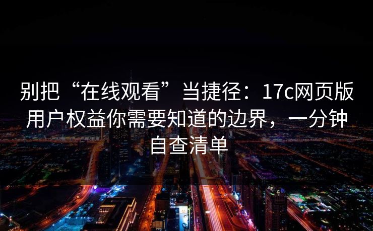 别把“在线观看”当捷径：17c网页版用户权益你需要知道的边界，一分钟自查清单