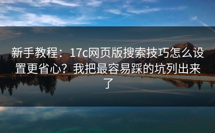 新手教程：17c网页版搜索技巧怎么设置更省心？我把最容易踩的坑列出来了