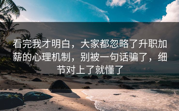 看完我才明白，大家都忽略了升职加薪的心理机制，别被一句话骗了，细节对上了就懂了