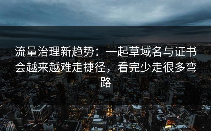 流量治理新趋势：一起草域名与证书会越来越难走捷径，看完少走很多弯路
