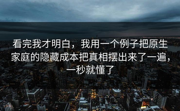 看完我才明白，我用一个例子把原生家庭的隐藏成本把真相摆出来了一遍，一秒就懂了