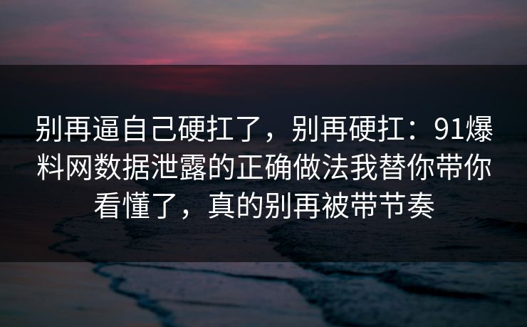别再逼自己硬扛了，别再硬扛：91爆料网数据泄露的正确做法我替你带你看懂了，真的别再被带节奏