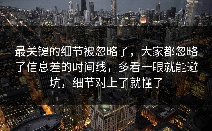 最关键的细节被忽略了，大家都忽略了信息差的时间线，多看一眼就能避坑，细节对上了就懂了