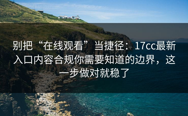 别把“在线观看”当捷径：17cc最新入口内容合规你需要知道的边界，这一步做对就稳了