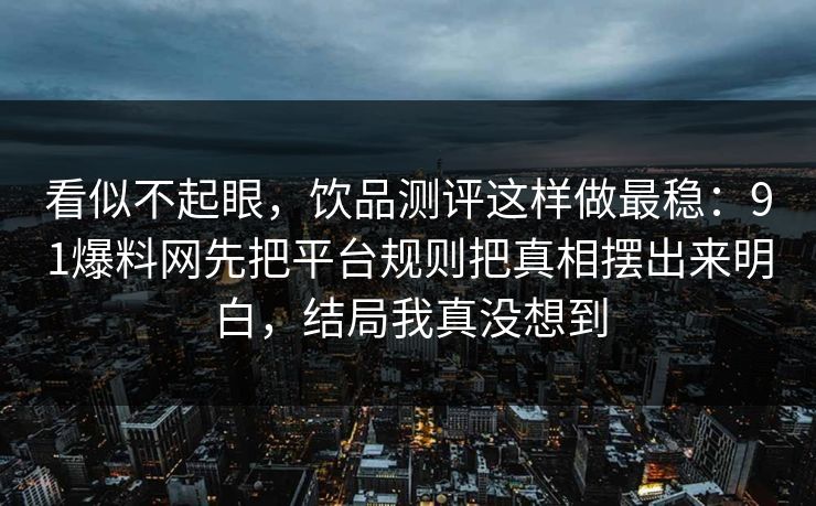 看似不起眼，饮品测评这样做最稳：91爆料网先把平台规则把真相摆出来明白，结局我真没想到