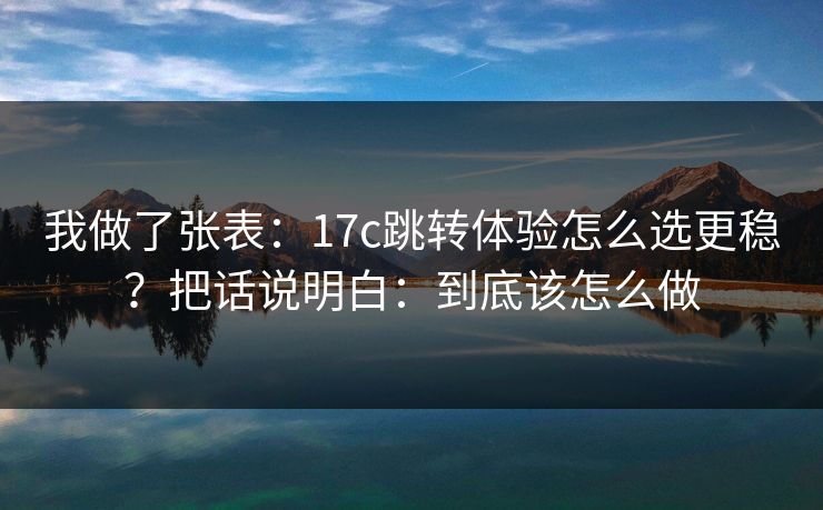 我做了张表：17c跳转体验怎么选更稳？把话说明白：到底该怎么做
