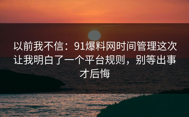以前我不信：91爆料网时间管理这次让我明白了一个平台规则，别等出事才后悔