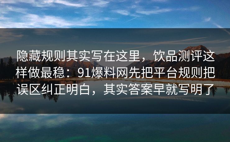 隐藏规则其实写在这里，饮品测评这样做最稳：91爆料网先把平台规则把误区纠正明白，其实答案早就写明了