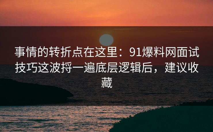 事情的转折点在这里：91爆料网面试技巧这波捋一遍底层逻辑后，建议收藏