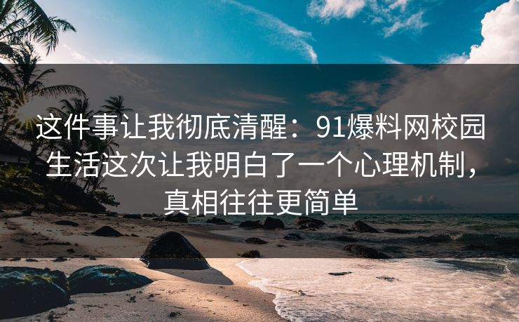 这件事让我彻底清醒：91爆料网校园生活这次让我明白了一个心理机制，真相往往更简单
