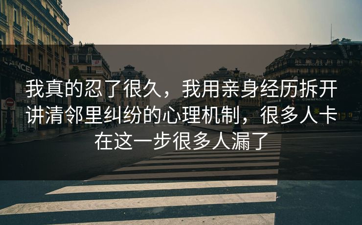 我真的忍了很久，我用亲身经历拆开讲清邻里纠纷的心理机制，很多人卡在这一步很多人漏了