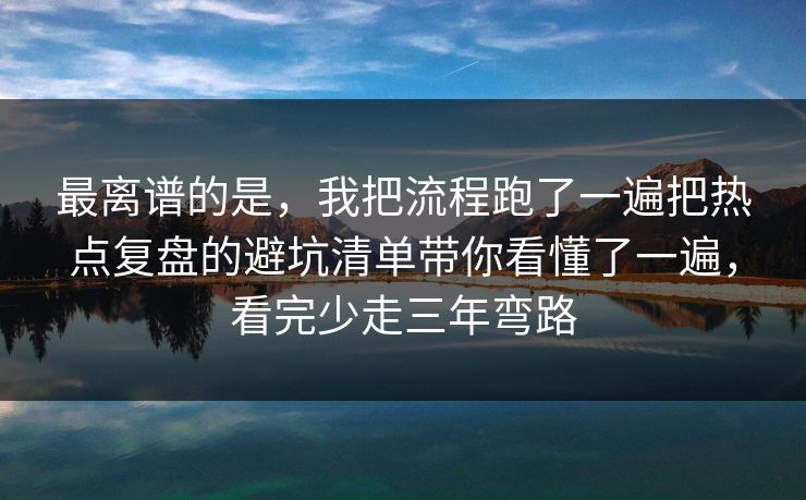 最离谱的是，我把流程跑了一遍把热点复盘的避坑清单带你看懂了一遍，看完少走三年弯路
