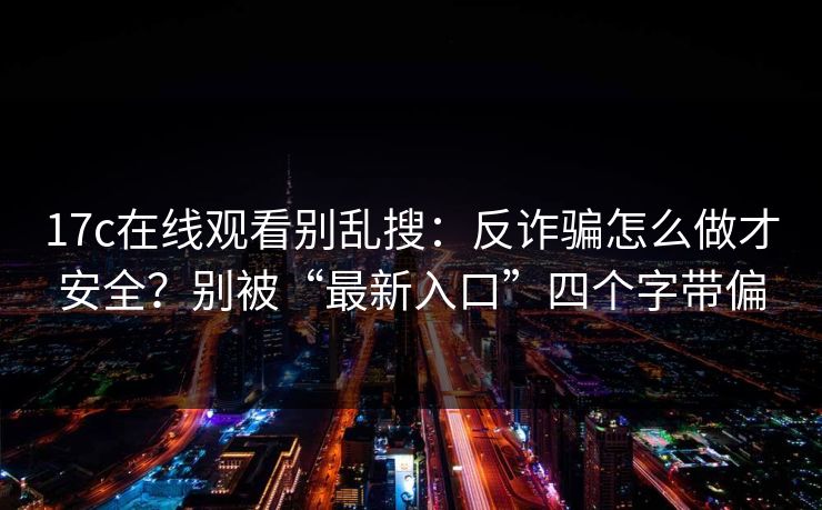 17c在线观看别乱搜：反诈骗怎么做才安全？别被“最新入口”四个字带偏
