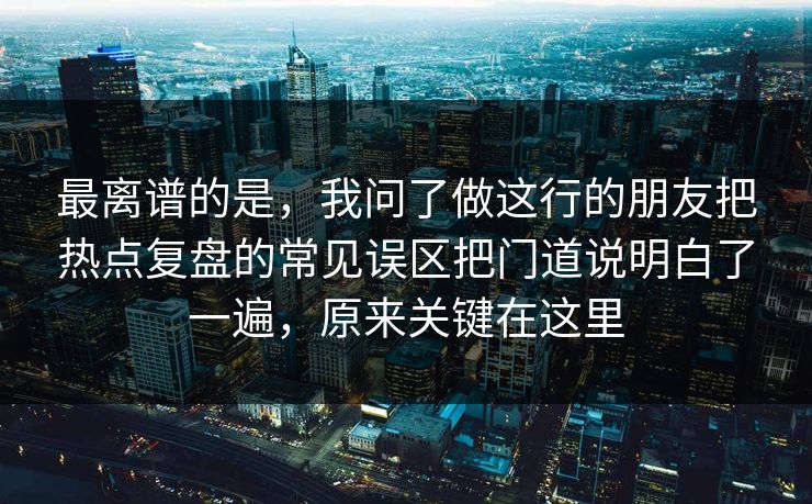 最离谱的是，我问了做这行的朋友把热点复盘的常见误区把门道说明白了一遍，原来关键在这里