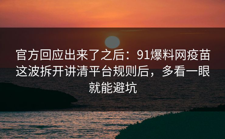 官方回应出来了之后：91爆料网疫苗这波拆开讲清平台规则后，多看一眼就能避坑