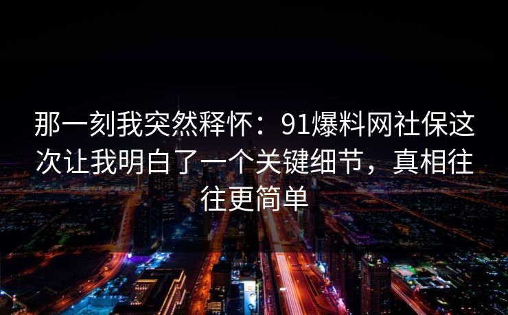那一刻我突然释怀：91爆料网社保这次让我明白了一个关键细节，真相往往更简单