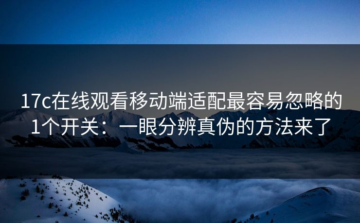 17c在线观看移动端适配最容易忽略的1个开关：一眼分辨真伪的方法来了