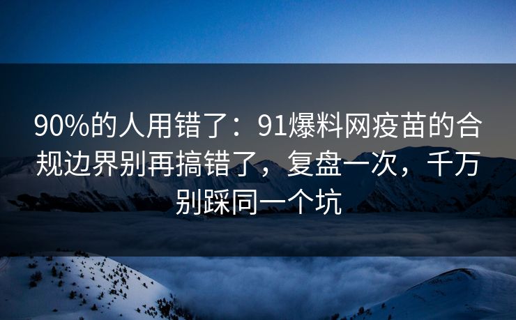 90%的人用错了:91爆料网疫苗的合规边界别再搞错了,复盘一次,千万别踩同一个坑 90%的人用错了:91爆料网疫苗的合规边界别再搞错了,复盘一次,千万别踩同一个坑