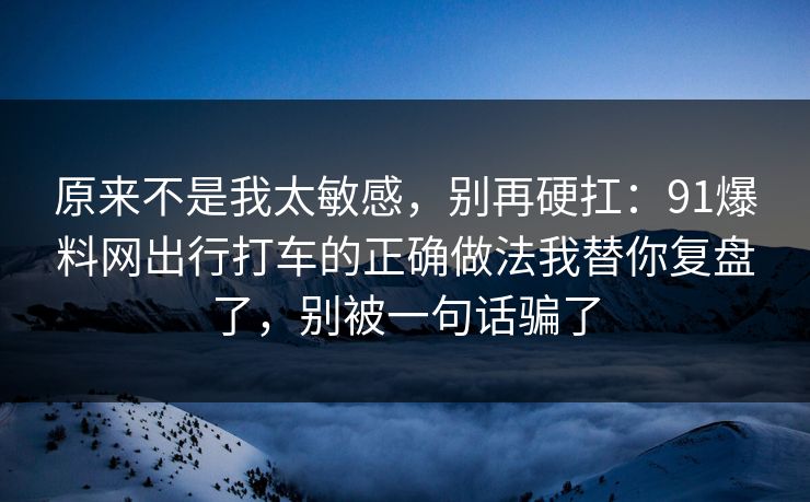 原来不是我太敏感，别再硬扛：91爆料网出行打车的正确做法我替你复盘了，别被一句话骗了