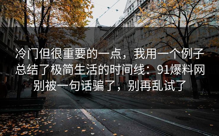 冷门但很重要的一点,我用一个例子总结了极简生活的时间线:91爆料网别被一句话骗了,别再乱试了 冷门但很重要的一点,我用一个例子总结了极简生活的时间线:91爆料网别被一句话骗了,别再乱试了