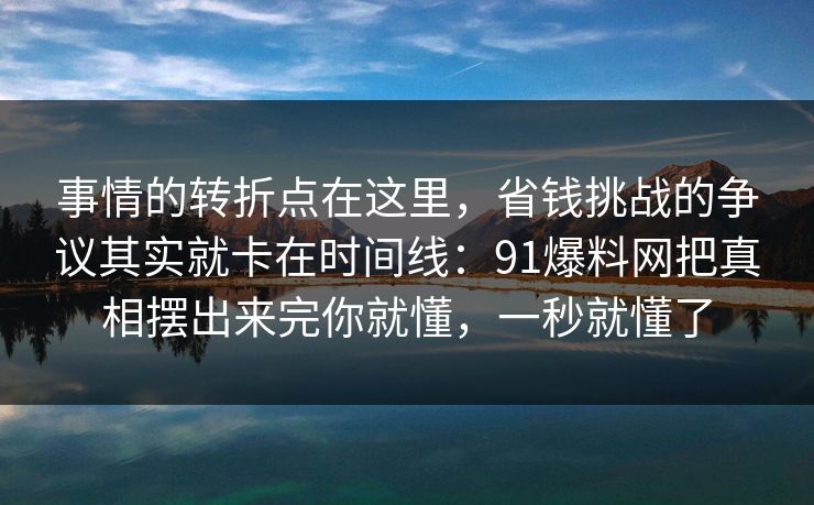 事情的转折点在这里，省钱挑战的争议其实就卡在时间线：91爆料网把真相摆出来完你就懂，一秒就懂了