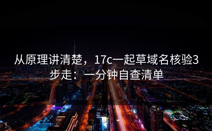 从原理讲清楚，17c一起草域名核验3步走：一分钟自查清单