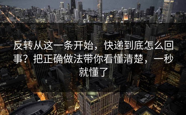 反转从这一条开始，快递到底怎么回事？把正确做法带你看懂清楚，一秒就懂了