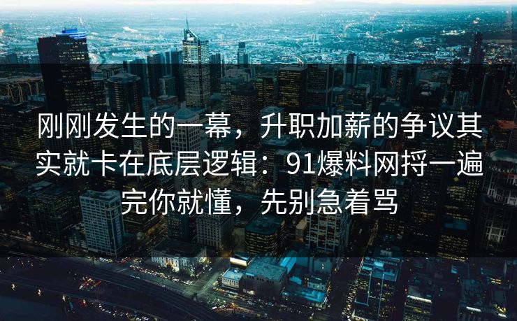 刚刚发生的一幕,升职加薪的争议其实就卡在底层逻辑:91爆料网捋一遍完你就懂,先别急着骂 刚刚发生的一幕,升职加薪的争议其实就卡在底层逻辑:91爆料网捋一遍完你就懂,先别急着骂
