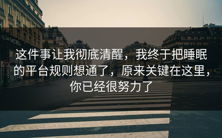 这件事让我彻底清醒,我终于把睡眠的平台规则想通了,原来关键在这里,你已经很努力了 这件事让我彻底清醒,我终于把睡眠的平台规则想通了,原来关键在这里,你已经很努力了