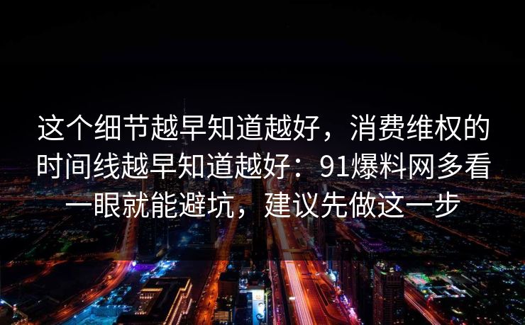 这个细节越早知道越好,消费维权的时间线越早知道越好:91爆料网多看一眼就能避坑,建议先做这一步 这个细节越早知道越好,消费维权的时间线越早知道越好:91爆料网多看一眼就能避坑,建议先做这一步