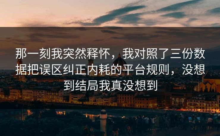 那一刻我突然释怀,我对照了三份数据把误区纠正内耗的平台规则,没想到结局我真没想到 那一刻我突然释怀,我对照了三份数据把误区纠正内耗的平台规则,没想到结局我真没想到