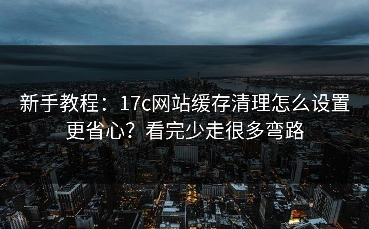 新手教程:17c网站缓存清理怎么设置更省心?看完少走很多弯路 新手教程:17c网站缓存清理怎么设置更省心?看完少走很多弯路
