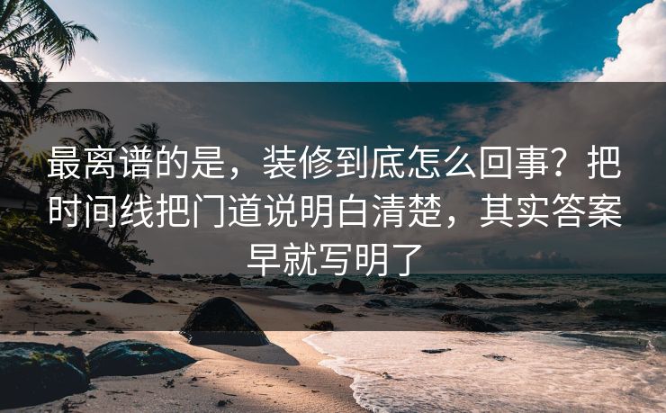 最离谱的是，装修到底怎么回事？把时间线把门道说明白清楚，其实答案早就写明了