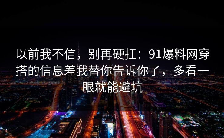 以前我不信，别再硬扛：91爆料网穿搭的信息差我替你告诉你了，多看一眼就能避坑