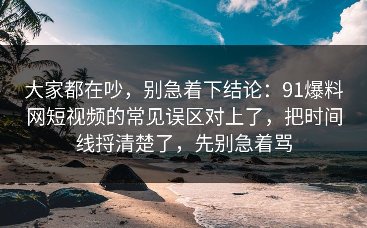 大家都在吵,别急着下结论:91爆料网短视频的常见误区对上了,把时间线捋清楚了,先别急着骂 大家都在吵,别急着下结论:91爆料网短视频的常见误区对上了,把时间线捋清楚了,先别急着骂